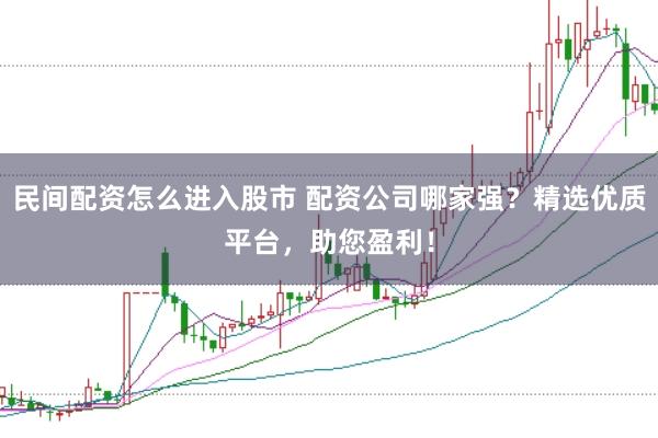 民间配资怎么进入股市 配资公司哪家强？精选优质平台，助您盈利！