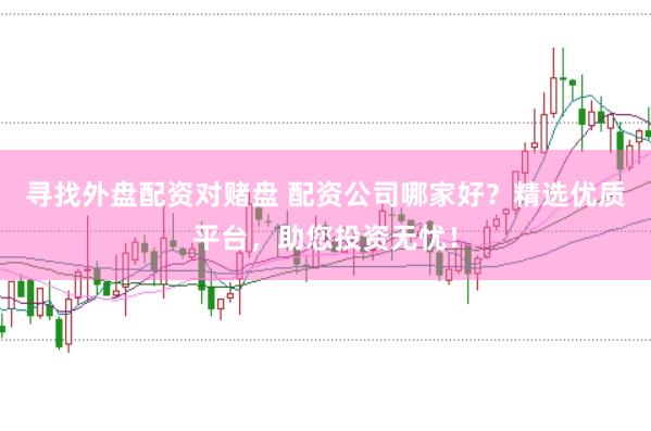 寻找外盘配资对赌盘 配资公司哪家好？精选优质平台，助您投资无忧！