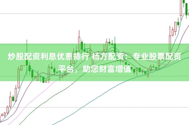 炒股配资利息优恵排行 杨方配资：专业股票配资平台，助您财富增值