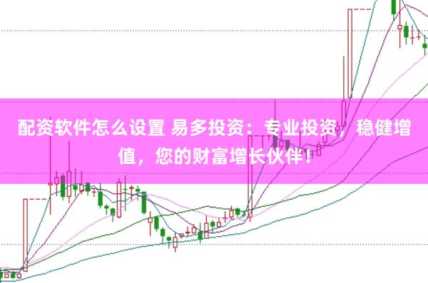 配资软件怎么设置 易多投资：专业投资，稳健增值，您的财富增长伙伴！