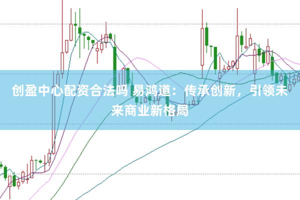 创盈中心配资合法吗 易鸿道：传承创新，引领未来商业新格局