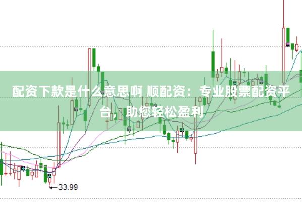 配资下款是什么意思啊 顺配资：专业股票配资平台，助您轻松盈利