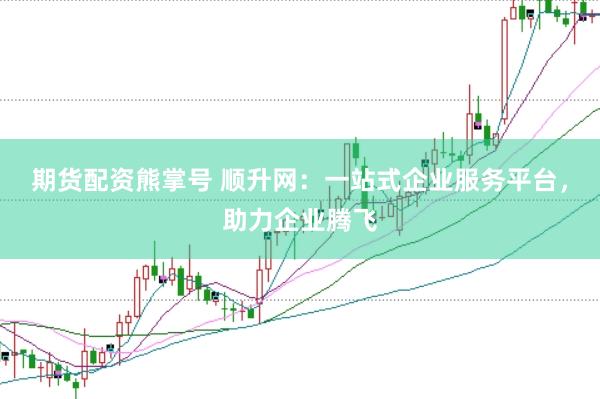 期货配资熊掌号 顺升网：一站式企业服务平台，助力企业腾飞