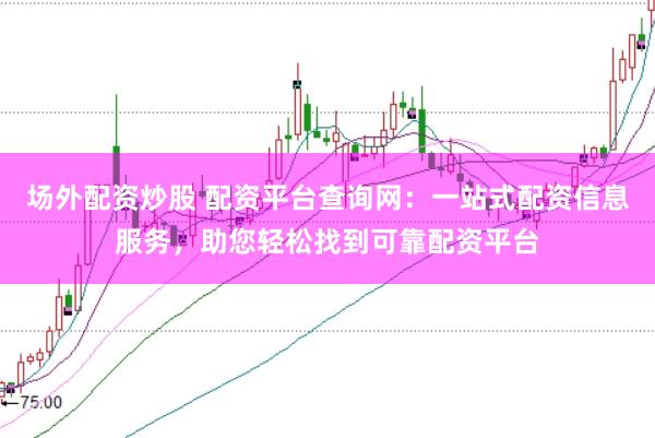 场外配资炒股 配资平台查询网：一站式配资信息服务，助您轻松找到可靠配资平台