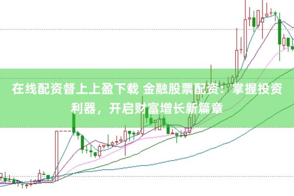在线配资督上上盈下载 金融股票配资：掌握投资利器，开启财富增长新篇章