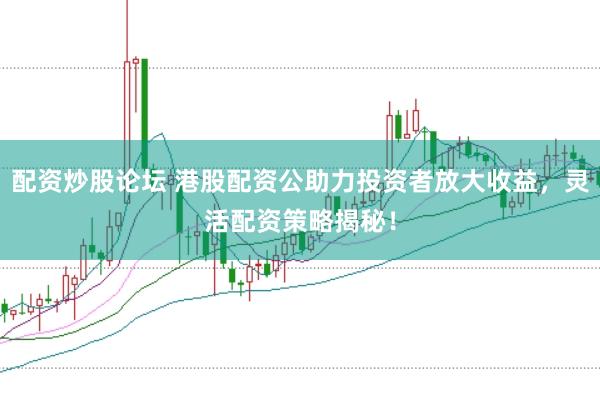 配资炒股论坛 港股配资公助力投资者放大收益，灵活配资策略揭秘！