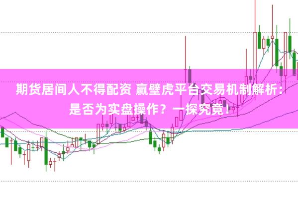 期货居间人不得配资 赢壁虎平台交易机制解析：是否为实盘操作？一探究竟！