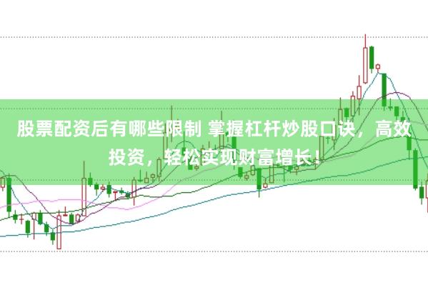 股票配资后有哪些限制 掌握杠杆炒股口诀，高效投资，轻松实现财富增长！