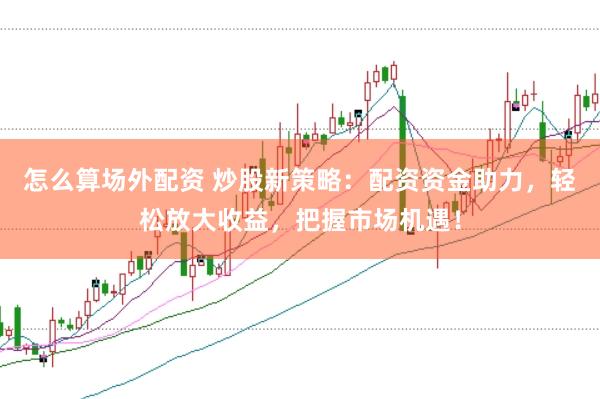 怎么算场外配资 炒股新策略：配资资金助力，轻松放大收益，把握市场机遇！