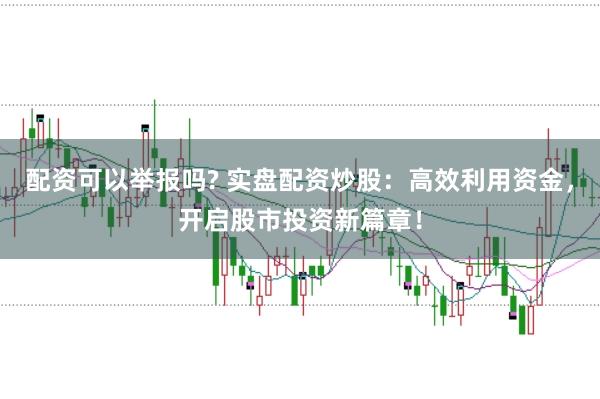 配资可以举报吗? 实盘配资炒股：高效利用资金，开启股市投资新篇章！