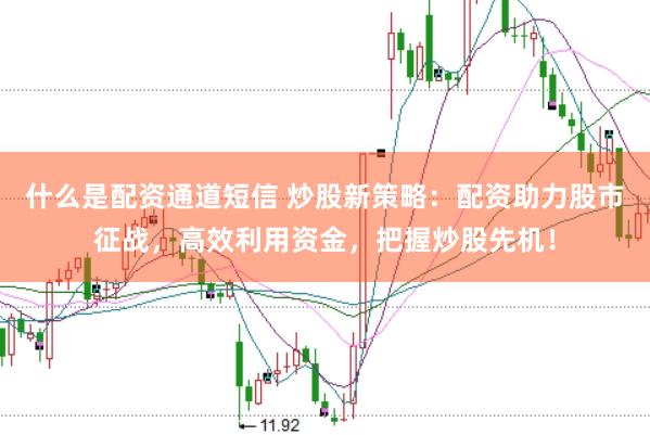 什么是配资通道短信 炒股新策略：配资助力股市征战，高效利用资金，把握炒股先机！