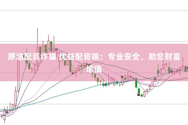 原油配资诈骗 优益配资端：专业安全，助您财富增值
