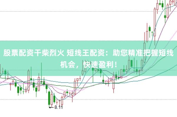 股票配资干柴烈火 短线王配资：助您精准把握短线机会，快速盈利！