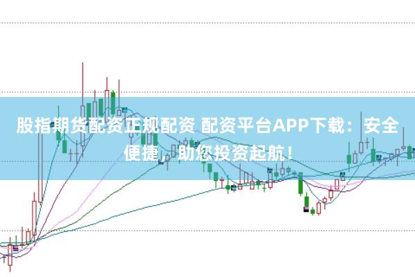 股指期货配资正规配资 配资平台APP下载：安全便捷，助您投资起航！