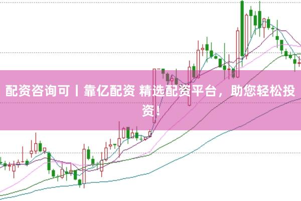 配资咨询可丨靠亿配资 精选配资平台，助您轻松投资！