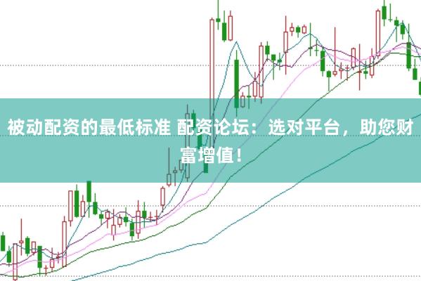 被动配资的最低标准 配资论坛：选对平台，助您财富增值！