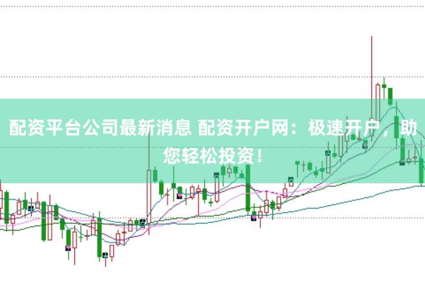 配资平台公司最新消息 配资开户网：极速开户，助您轻松投资！