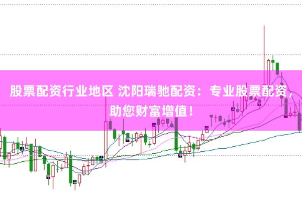 股票配资行业地区 沈阳瑞驰配资：专业股票配资，助您财富增值！