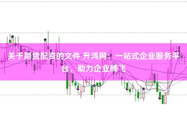 关于期货配资的文件 升鸿网：一站式企业服务平台，助力企业腾飞