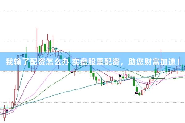 我输了配资怎么办 实盘股票配资，助您财富加速！