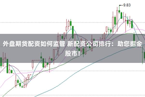 外盘期货配资如何监管 新配资公司排行：助您掘金股市！