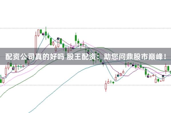 配资公司真的好吗 股王配资：助您问鼎股市巅峰！