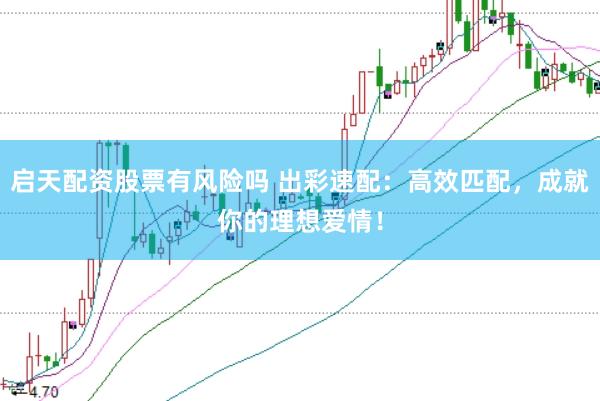 启天配资股票有风险吗 出彩速配：高效匹配，成就你的理想爱情！