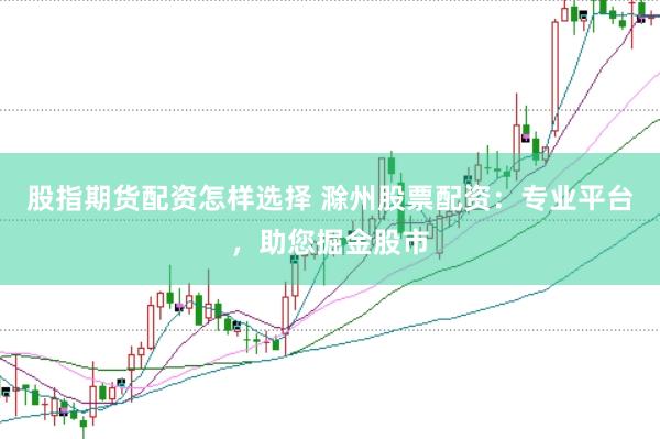 股指期货配资怎样选择 滁州股票配资：专业平台，助您掘金股市
