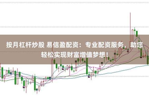 按月杠杆炒股 易信盈配资：专业配资服务，助您轻松实现财富增值梦想！