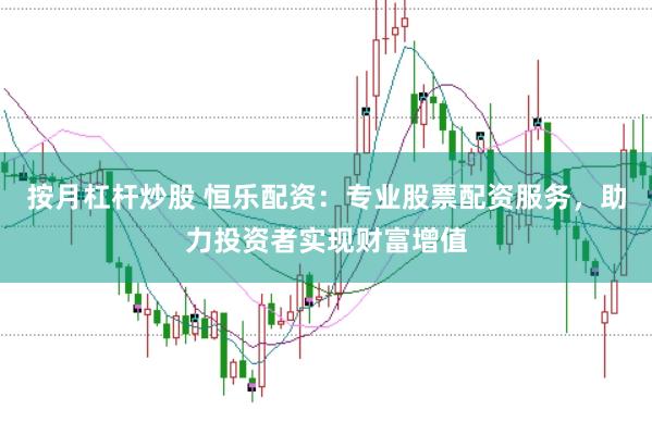 按月杠杆炒股 恒乐配资：专业股票配资服务，助力投资者实现财富增值