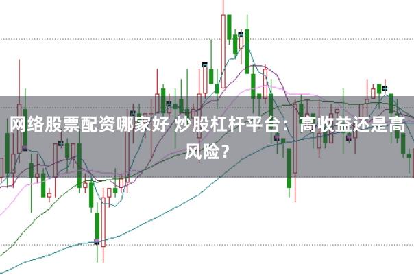 网络股票配资哪家好 炒股杠杆平台：高收益还是高风险？