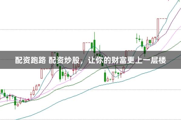 配资跑路 配资炒股，让你的财富更上一层楼