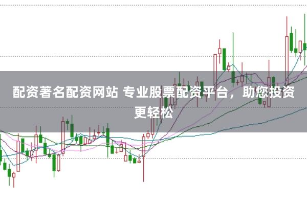 配资著名配资网站 专业股票配资平台，助您投资更轻松