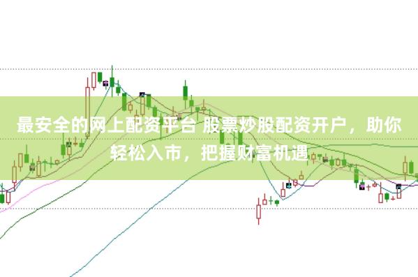 最安全的网上配资平台 股票炒股配资开户，助你轻松入市，把握财富机遇