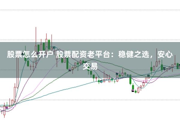 股票怎么开户 股票配资老平台：稳健之选，安心交易