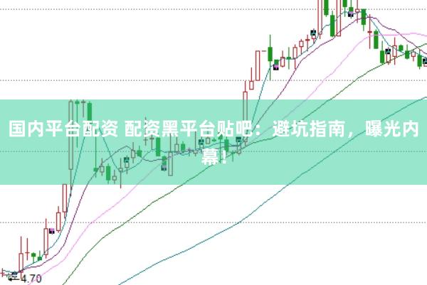 国内平台配资 配资黑平台贴吧：避坑指南，曝光内幕！