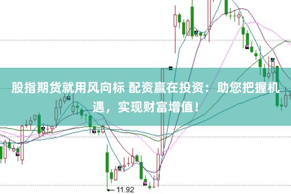 股指期货就用风向标 配资赢在投资：助您把握机遇，实现财富增值！