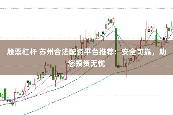 股票杠杆 苏州合法配资平台推荐：安全可靠，助您投资无忧