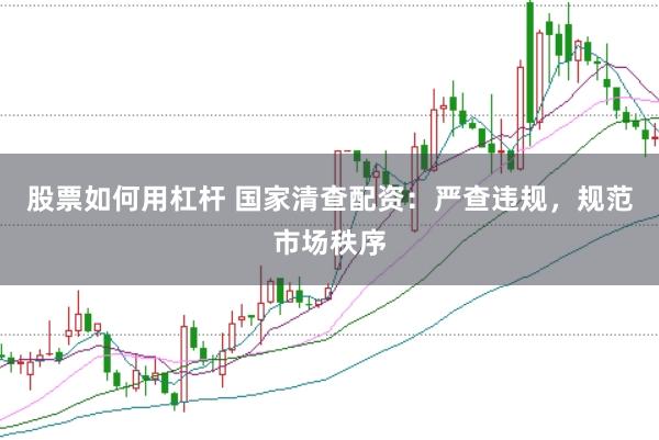 股票如何用杠杆 国家清查配资：严查违规，规范市场秩序