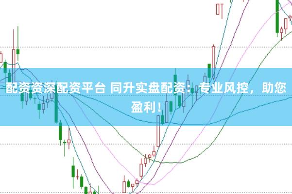 配资资深配资平台 同升实盘配资：专业风控，助您盈利！