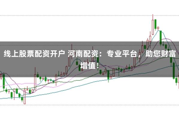 线上股票配资开户 河南配资：专业平台，助您财富增值！