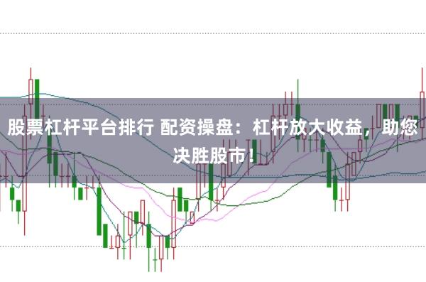 股票杠杆平台排行 配资操盘：杠杆放大收益，助您决胜股市！