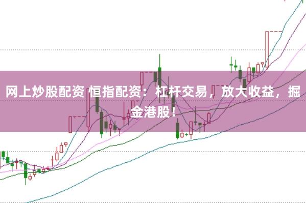 网上炒股配资 恒指配资：杠杆交易，放大收益，掘金港股！