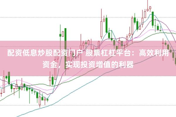 配资低息炒股配资门户 股票杠杠平台：高效利用资金，实现投资增值的利器