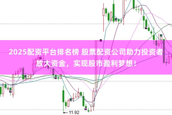 2025配资平台排名榜 股票配资公司助力投资者放大资金，实现股市盈利梦想！