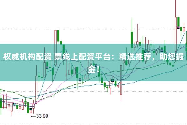 权威机构配资 票线上配资平台：精选推荐，助您掘金！