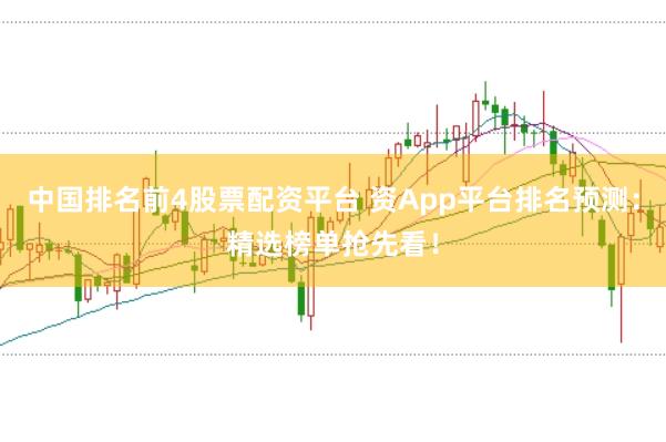 中国排名前4股票配资平台 资App平台排名预测：精选榜单抢先看！