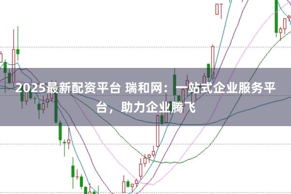 2025最新配资平台 瑞和网：一站式企业服务平台，助力企业腾飞