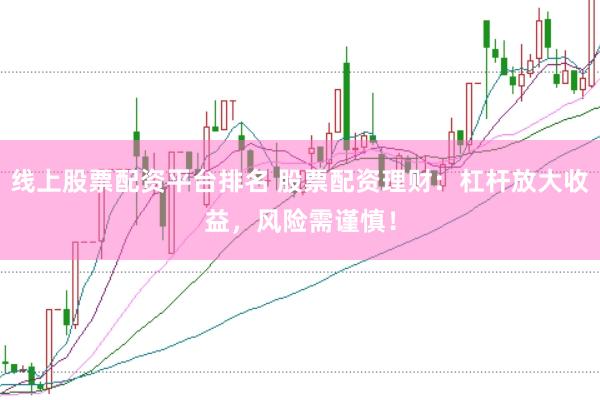 线上股票配资平台排名 股票配资理财：杠杆放大收益，风险需谨慎！