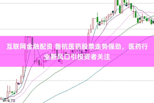 互联网金融配资 鲁抗医药股票走势强劲，医药行业新风口引投资者关注